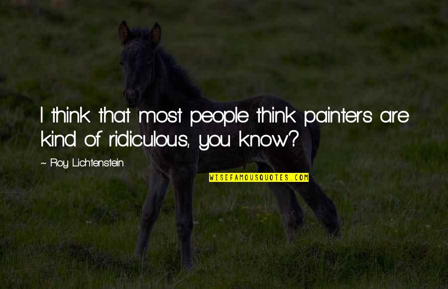 Most Ridiculous Quotes By Roy Lichtenstein: I think that most people think painters are