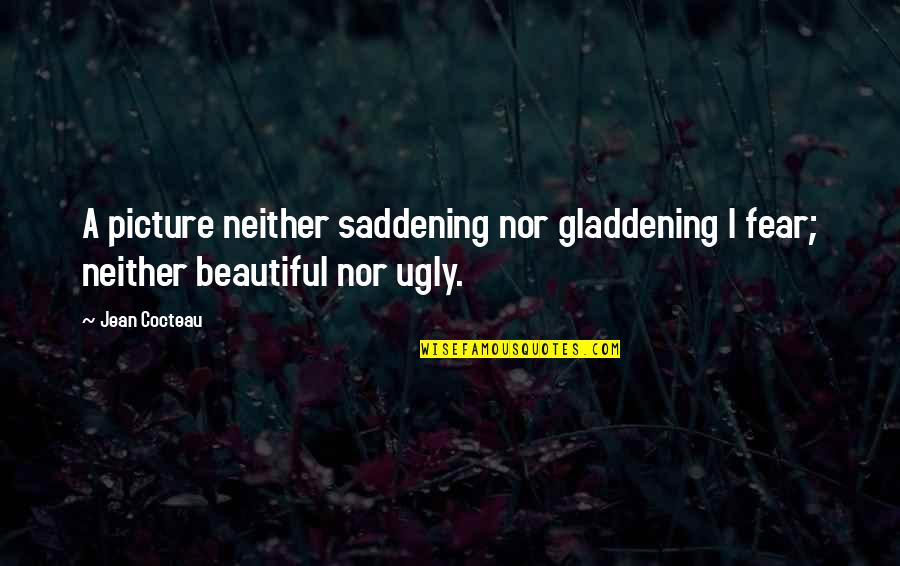 Most Saddening Quotes By Jean Cocteau: A picture neither saddening nor gladdening I fear;