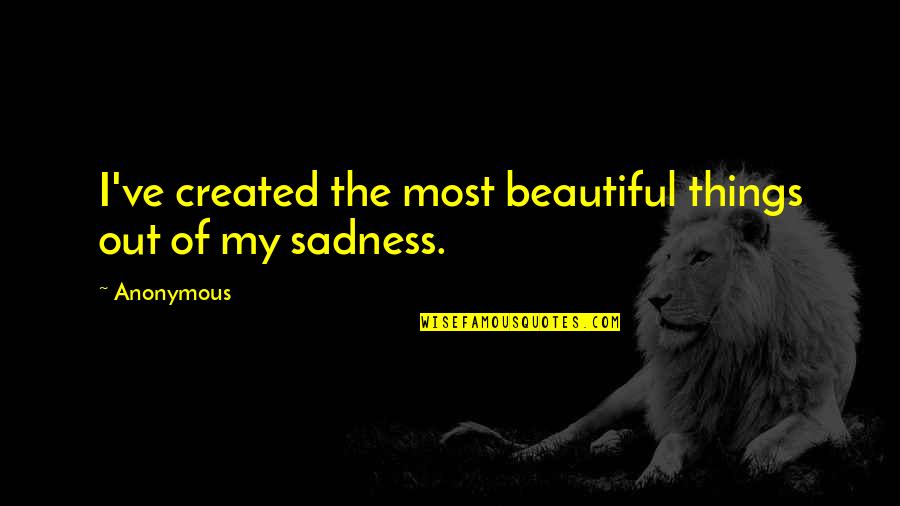 Most Sadness Quotes By Anonymous: I've created the most beautiful things out of