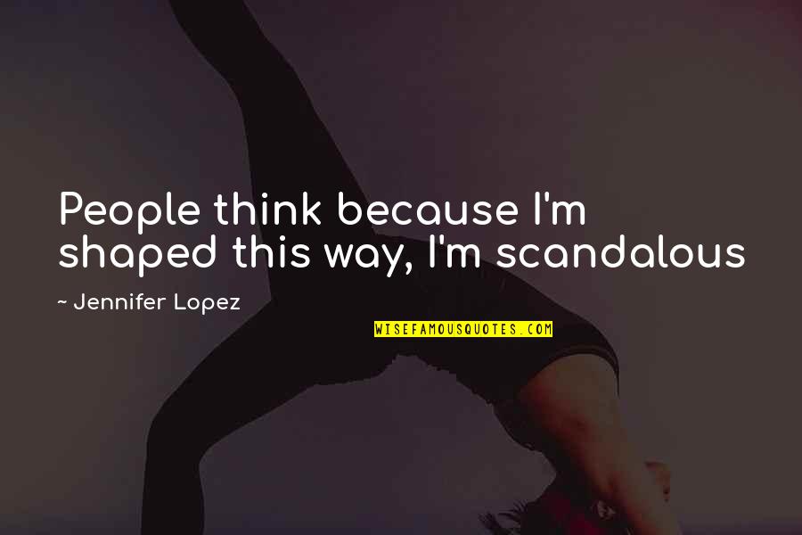 Most Scandalous Quotes By Jennifer Lopez: People think because I'm shaped this way, I'm Most Scandalous Quotes By Jennifer Lopez: People think because I'm shaped this way, I'm