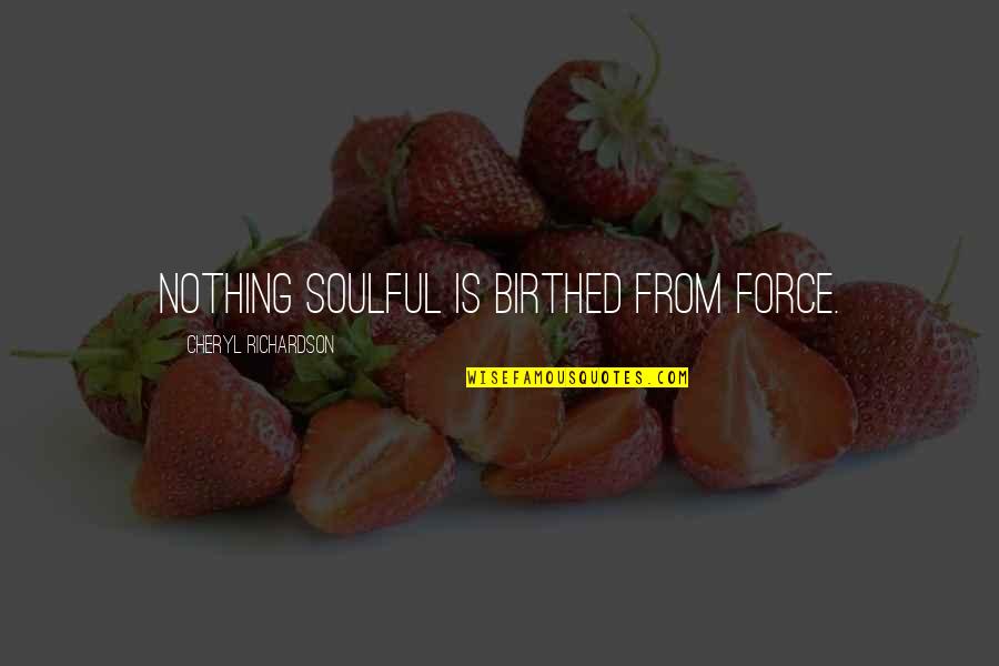 Most Soulful Quotes By Cheryl Richardson: Nothing soulful is birthed from force.