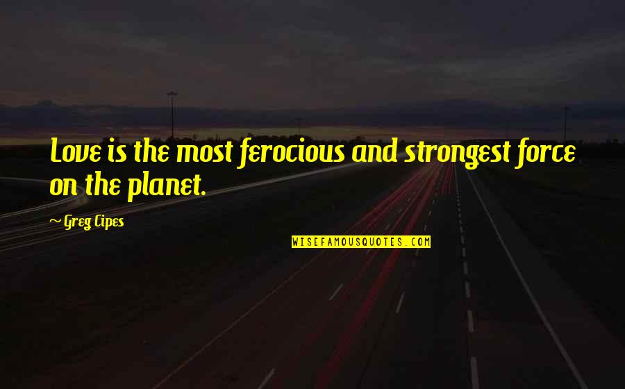 Most Strongest Quotes By Greg Cipes: Love is the most ferocious and strongest force