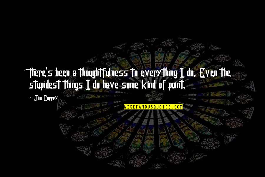 Most Stupidest Quotes By Jim Carrey: There's been a thoughtfulness to everything I do.