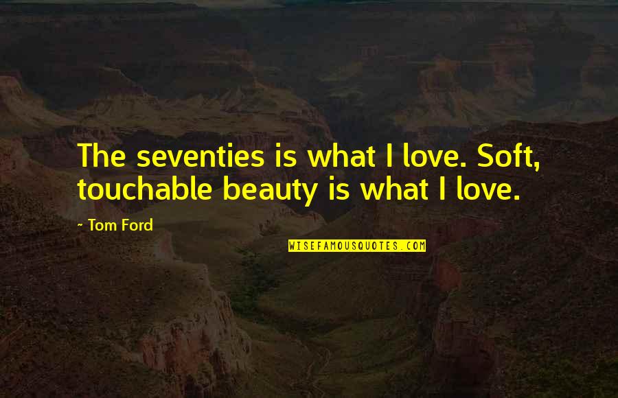Most Touchable Love Quotes By Tom Ford: The seventies is what I love. Soft, touchable