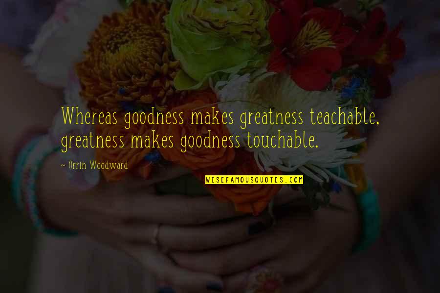 Most Touchable Quotes By Orrin Woodward: Whereas goodness makes greatness teachable, greatness makes goodness