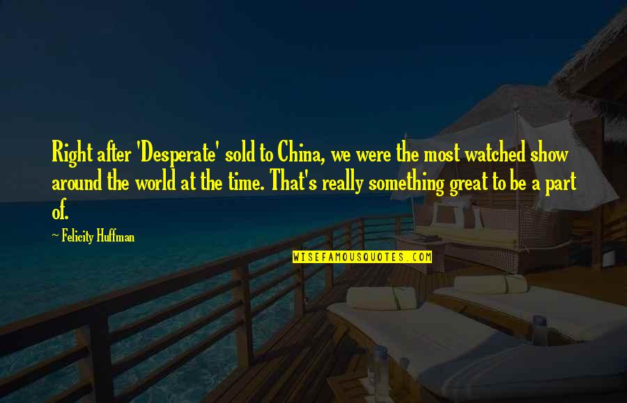 Most Watched Quotes By Felicity Huffman: Right after 'Desperate' sold to China, we were