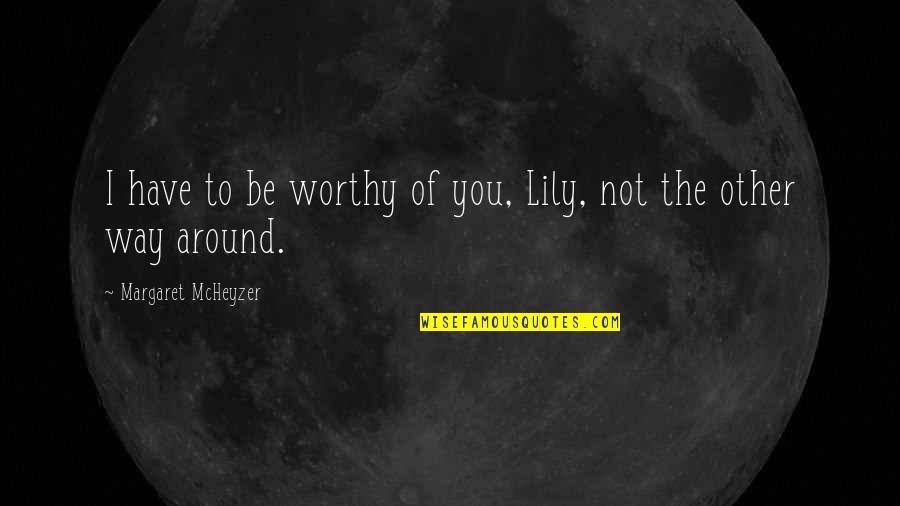 Most Worthy Quotes By Margaret McHeyzer: I have to be worthy of you, Lily,