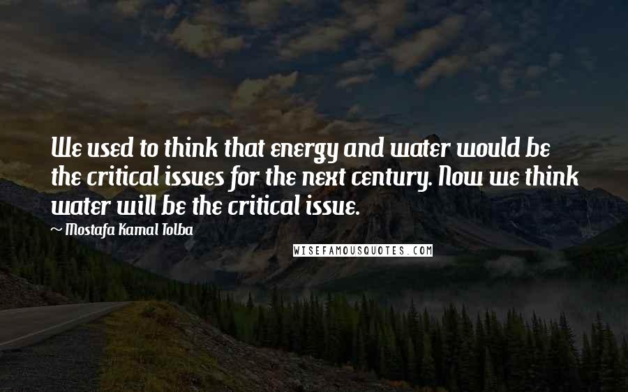 Mostafa Kamal Tolba quotes: We used to think that energy and water would be the critical issues for the next century. Now we think water will be the critical issue.