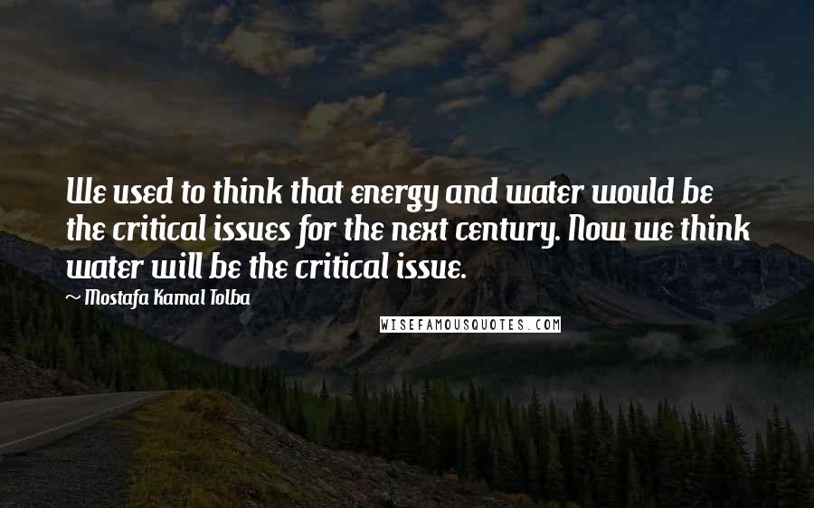 Mostafa Kamal Tolba quotes: We used to think that energy and water would be the critical issues for the next century. Now we think water will be the critical issue. Mostafa Kamal Tolba quotes: We used to think that energy and water would be the critical issues for the next century. Now we think water will be the critical issue.