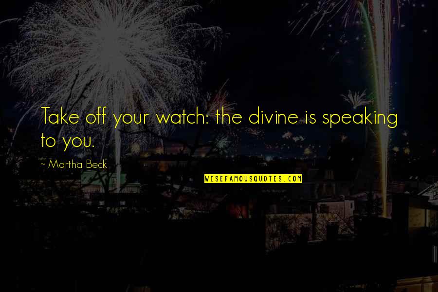 Mostly Martha Quotes By Martha Beck: Take off your watch: the divine is speaking Mostly Martha Quotes By Martha Beck: Take off your watch: the divine is speaking