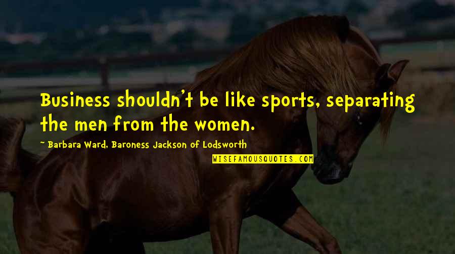 Mostove V Quotes By Barbara Ward, Baroness Jackson Of Lodsworth: Business shouldn't be like sports, separating the men
