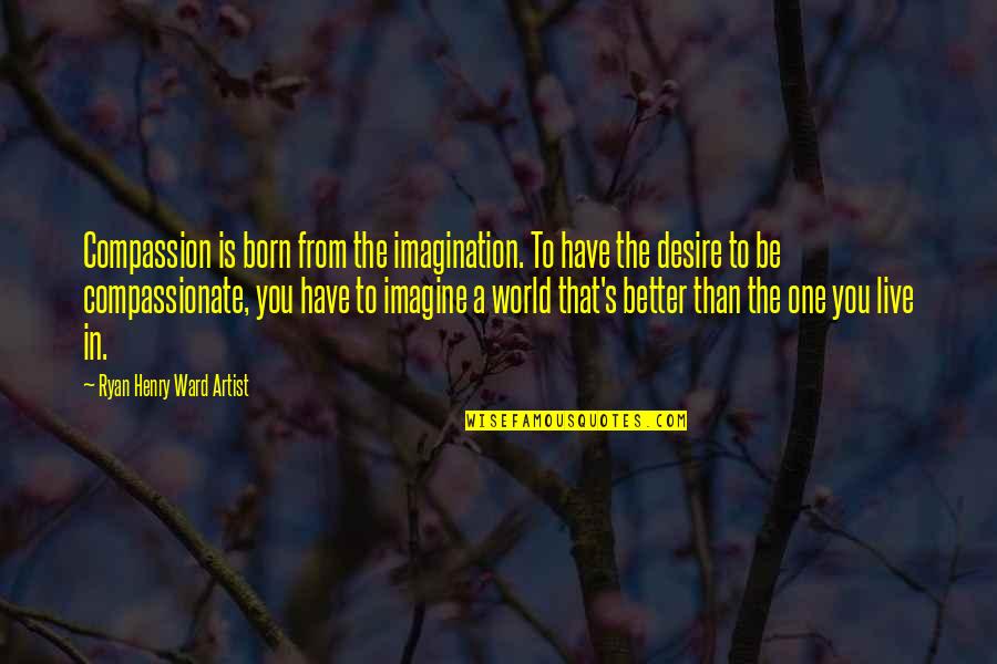 Mothballed Quotes By Ryan Henry Ward Artist: Compassion is born from the imagination. To have