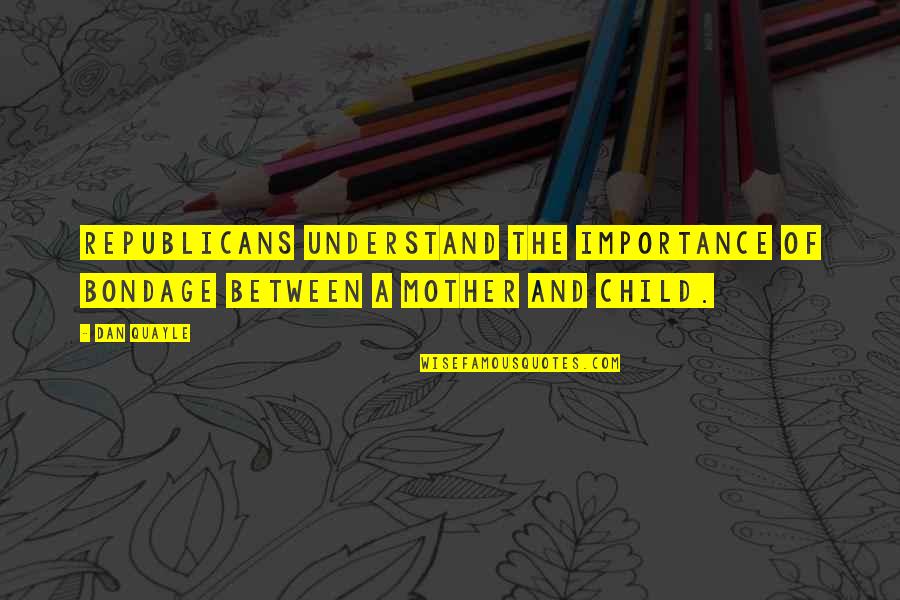 Mother And Child Quotes By Dan Quayle: Republicans understand the importance of bondage between a