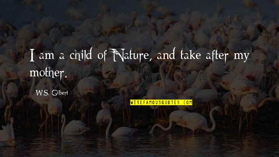 Mother And Child Quotes By W.S. Gilbert: I am a child of Nature, and take Mother And Child Quotes By W.S. Gilbert: I am a child of Nature, and take