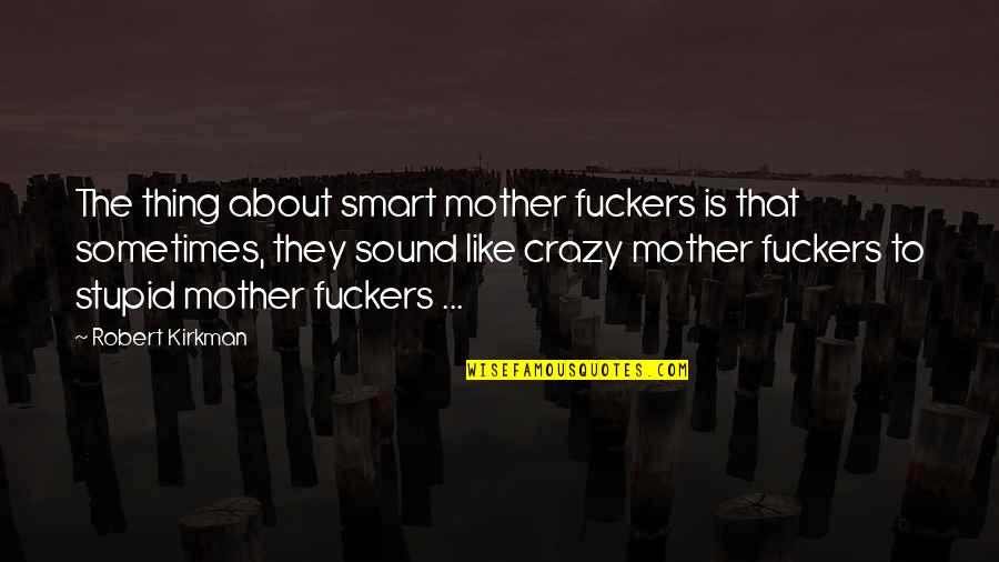 Mother And Crazy Quotes By Robert Kirkman: The thing about smart mother fuckers is that Mother And Crazy Quotes By Robert Kirkman: The thing about smart mother fuckers is that
