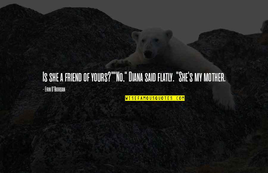 Mother And Daughter Relationships Quotes By Erin O'Riordan: Is she a friend of yours?""No," Diana said Mother And Daughter Relationships Quotes By Erin O'Riordan: Is she a friend of yours?""No," Diana said