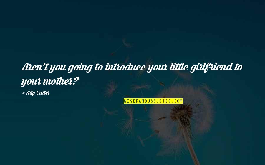 Mother And Girlfriend Quotes By Ally Carter: Aren't you going to introduce your little girlfriend