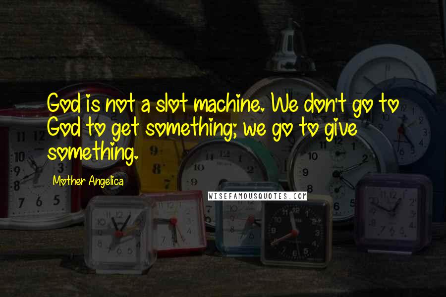 Mother Angelica quotes: God is not a slot machine. We don't go to God to get something; we go to give something.
