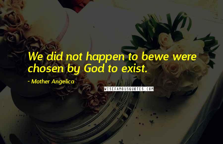 Mother Angelica quotes: We did not happen to bewe were chosen by God to exist.