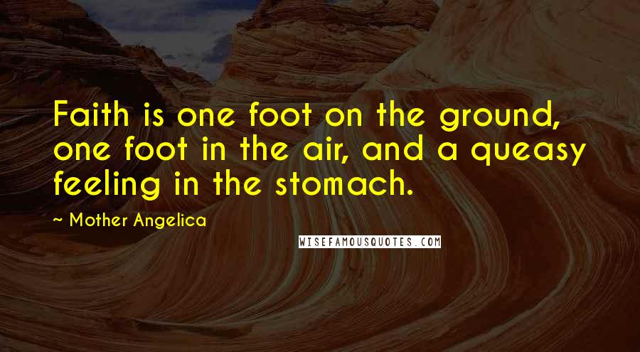 Mother Angelica quotes: Faith is one foot on the ground, one foot in the air, and a queasy feeling in the stomach.