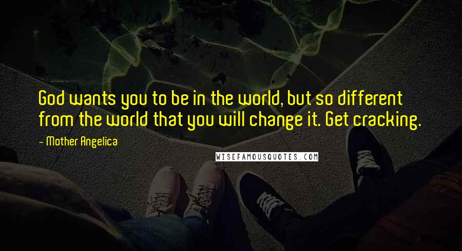 Mother Angelica quotes: God wants you to be in the world, but so different from the world that you will change it. Get cracking.