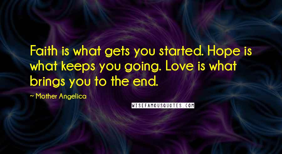 Mother Angelica quotes: Faith is what gets you started. Hope is what keeps you going. Love is what brings you to the end.