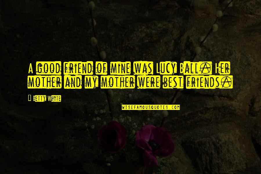 Mother Best Friend Quotes By Betty White: A good friend of mine was Lucy Ball.