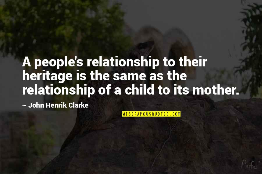 Mother Child Relationship Quotes By John Henrik Clarke: A people's relationship to their heritage is the Mother Child Relationship Quotes By John Henrik Clarke: A people's relationship to their heritage is the