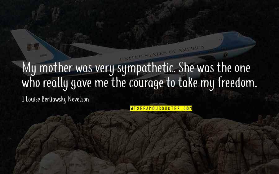 Mother Courage Quotes By Louise Berliawsky Nevelson: My mother was very sympathetic. She was the Mother Courage Quotes By Louise Berliawsky Nevelson: My mother was very sympathetic. She was the
