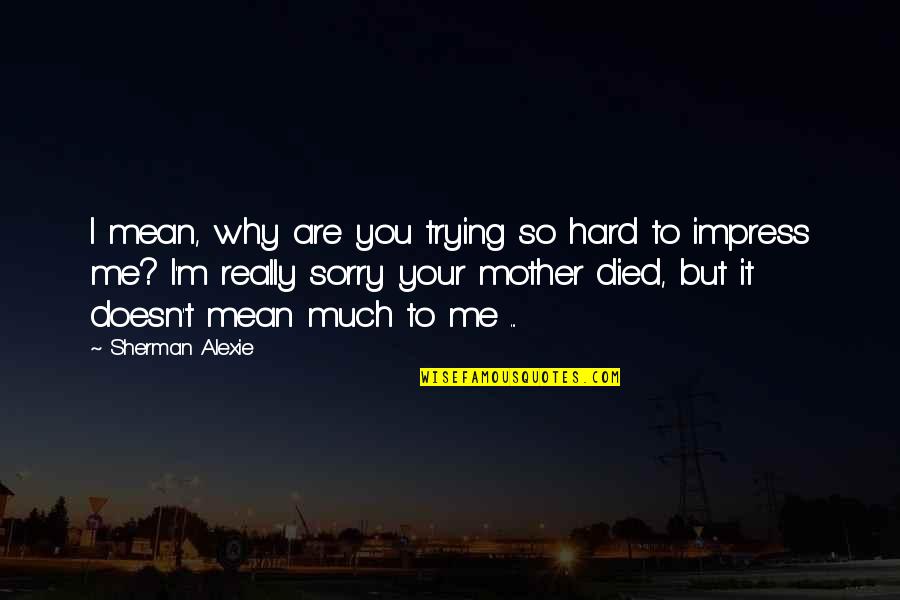 Mother Died Quotes By Sherman Alexie: I mean, why are you trying so hard