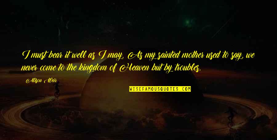 Mother Is A Queen Quotes By Alison Weir: I must bear it well as I may. Mother Is A Queen Quotes By Alison Weir: I must bear it well as I may.