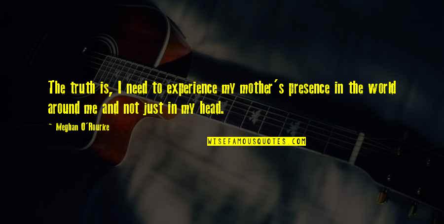Mother Is World Quotes By Meghan O'Rourke: The truth is, I need to experience my Mother Is World Quotes By Meghan O'Rourke: The truth is, I need to experience my
