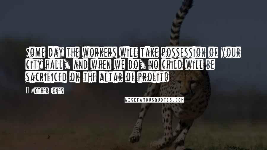 Mother Jones quotes: Some day the workers will take possession of your city hall, and when we do, no child will be sacrificed on the altar of profit!