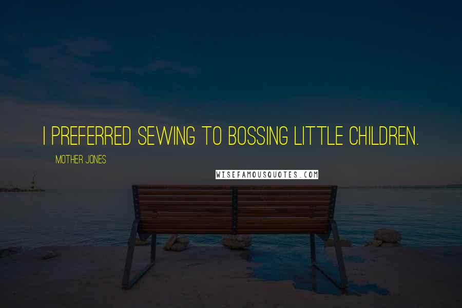 Mother Jones quotes: I preferred sewing to bossing little children. Mother Jones quotes: I preferred sewing to bossing little children.