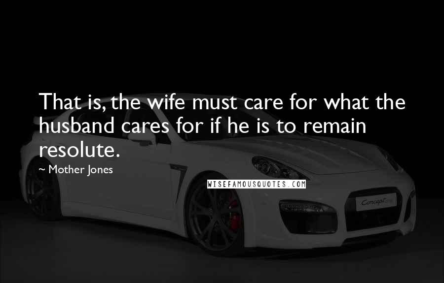 Mother Jones quotes: That is, the wife must care for what the husband cares for if he is to remain resolute.