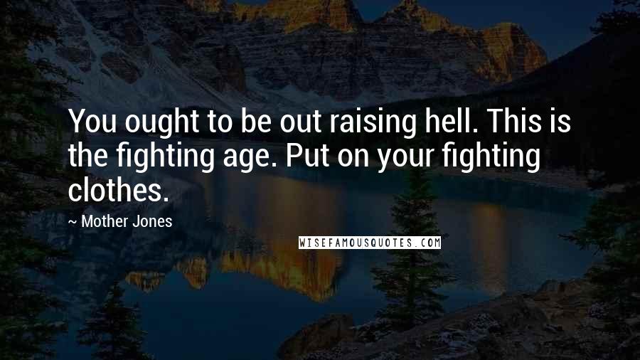 Mother Jones quotes: You ought to be out raising hell. This is the fighting age. Put on your fighting clothes.