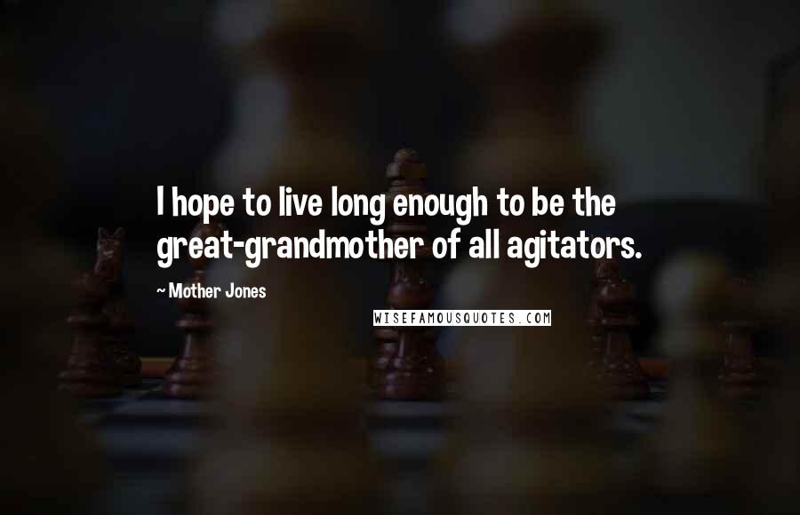 Mother Jones quotes: I hope to live long enough to be the great-grandmother of all agitators.