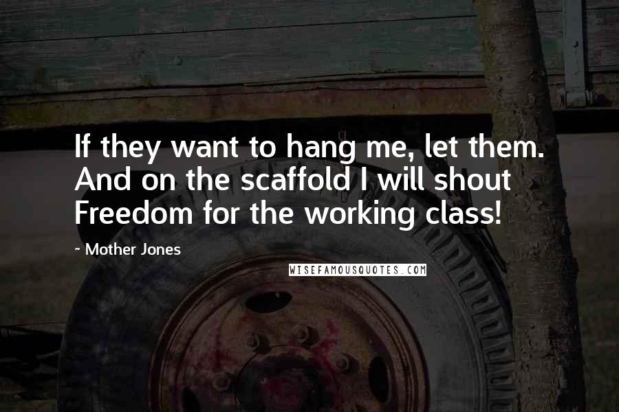 Mother Jones quotes: If they want to hang me, let them. And on the scaffold I will shout Freedom for the working class! Mother Jones quotes: If they want to hang me, let them. And on the scaffold I will shout Freedom for the working class!