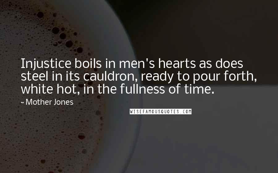 Mother Jones quotes: Injustice boils in men's hearts as does steel in its cauldron, ready to pour forth, white hot, in the fullness of time.