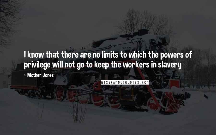 Mother Jones quotes: I know that there are no limits to which the powers of privilege will not go to keep the workers in slavery Mother Jones quotes: I know that there are no limits to which the powers of privilege will not go to keep the workers in slavery