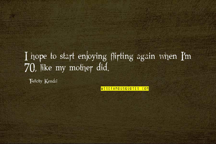 Mother Like Quotes By Felicity Kendal: I hope to start enjoying flirting again when