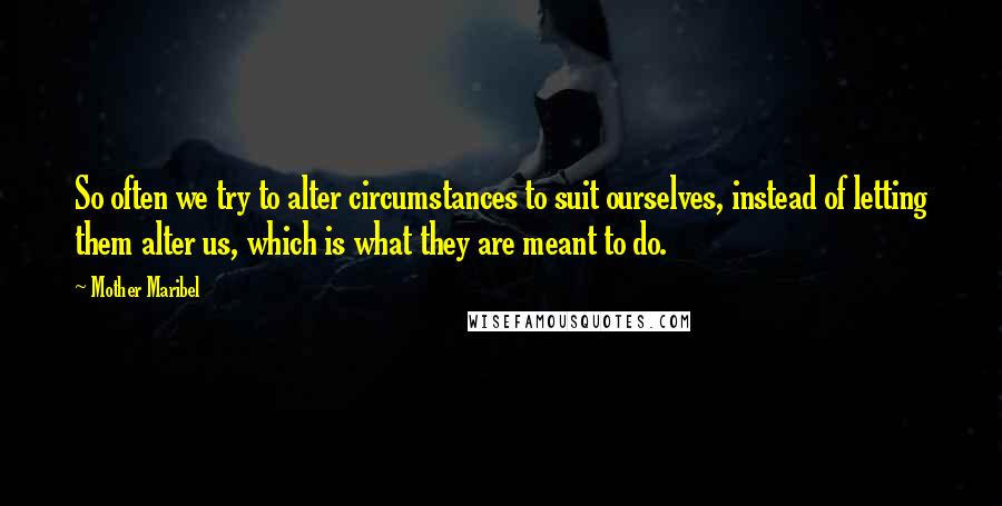 Mother Maribel quotes: So often we try to alter circumstances to suit ourselves, instead of letting them alter us, which is what they are meant to do. Mother Maribel quotes: So often we try to alter circumstances to suit ourselves, instead of letting them alter us, which is what they are meant to do.