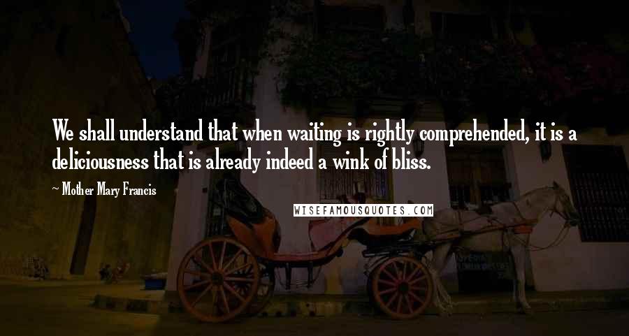 Mother Mary Francis quotes: We shall understand that when waiting is rightly comprehended, it is a deliciousness that is already indeed a wink of bliss.