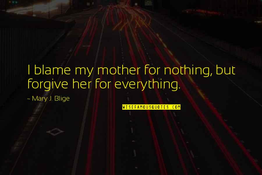 Mother Mary Quotes By Mary J. Blige: I blame my mother for nothing, but forgive