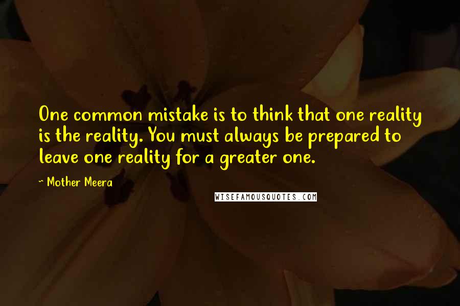 Mother Meera quotes: One common mistake is to think that one reality is the reality. You must always be prepared to leave one reality for a greater one.