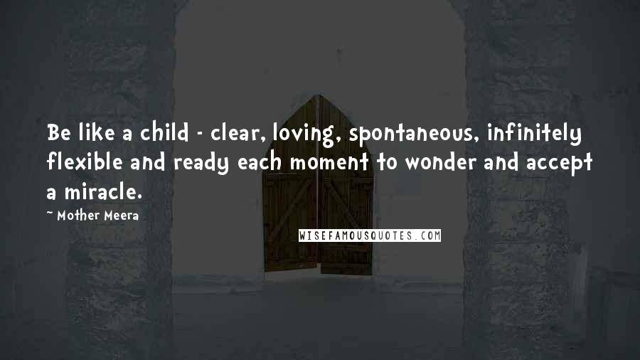 Mother Meera quotes: Be like a child - clear, loving, spontaneous, infinitely flexible and ready each moment to wonder and accept a miracle.