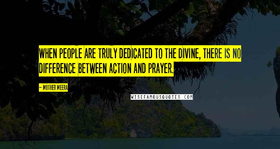Mother Meera quotes: When people are truly dedicated to the Divine, there is no difference between action and prayer. Mother Meera quotes: When people are truly dedicated to the Divine, there is no difference between action and prayer.