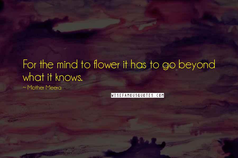 Mother Meera quotes: For the mind to flower it has to go beyond what it knows. Mother Meera quotes: For the mind to flower it has to go beyond what it knows.