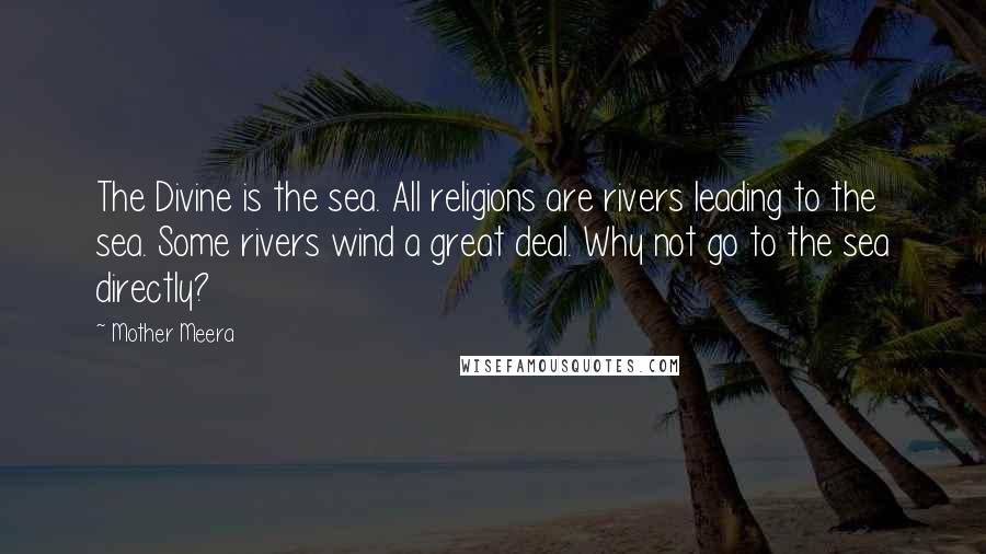 Mother Meera quotes: The Divine is the sea. All religions are rivers leading to the sea. Some rivers wind a great deal. Why not go to the sea directly?