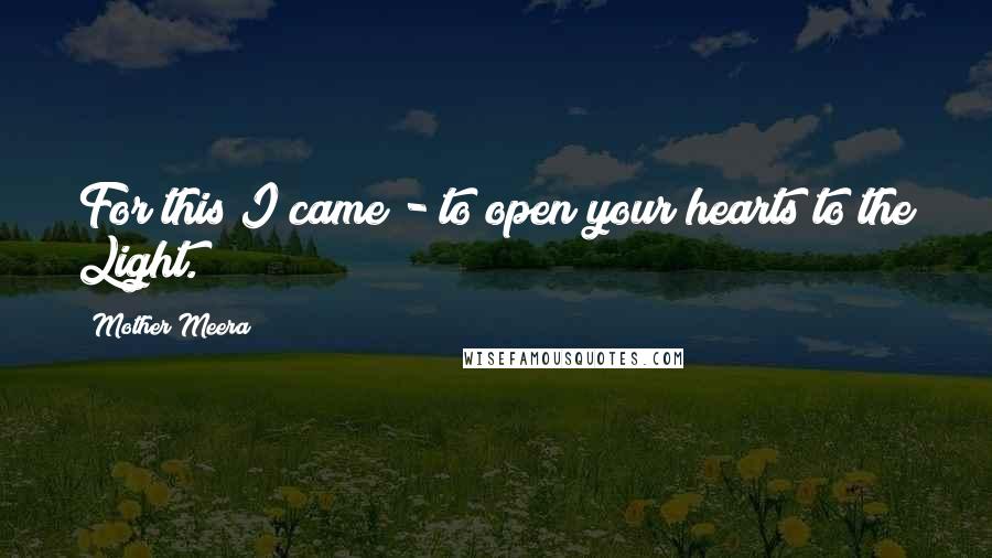 Mother Meera quotes: For this I came - to open your hearts to the Light.